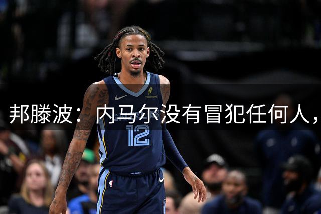 邦滕波：内马尔没有冒犯任何人，媒体报道是对他的误解
